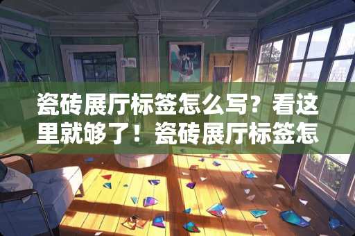 瓷砖展厅标签怎么写？看这里就够了！瓷砖展厅标签怎么写