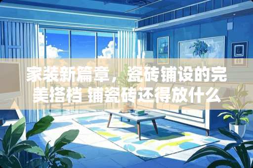 家装新篇章，瓷砖铺设的完美搭档 铺瓷砖还得放什么吗