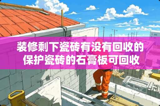 装修剩下瓷砖有没有回收的 保护瓷砖的石膏板可回收吗