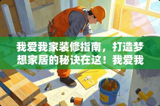 我爱我家装修指南，打造梦想家居的秘诀在这！我爱我家装修怎么样