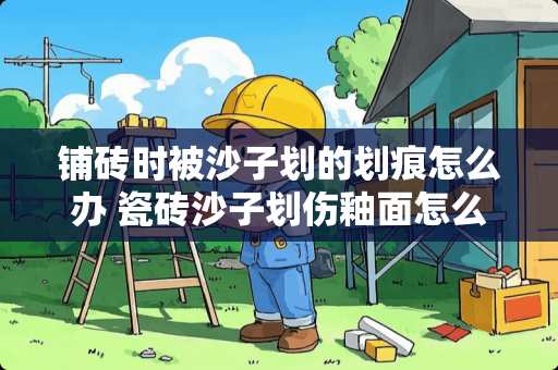 铺砖时被沙子划的划痕怎么办 瓷砖沙子划伤釉面怎么修复