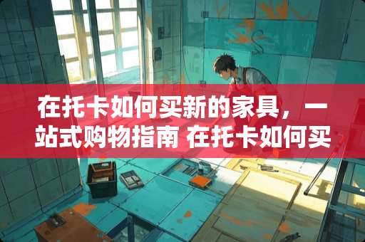 在托卡如何买新的家具，一站式购物指南 在托卡如何买新的家具