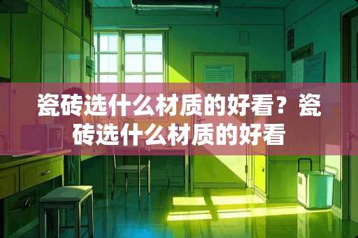 瓷砖选什么材质的好看？瓷砖选什么材质的好看