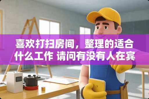 喜欢打扫房间，整理的适合什么工作 请问有没有人在宾馆打扫房间，那工作累吗