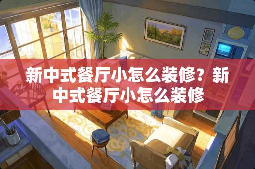 新中式餐厅小怎么装修？新中式餐厅小怎么装修
