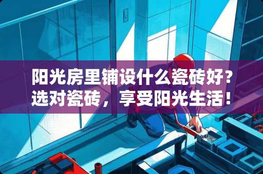 阳光房里铺设什么瓷砖好？选对瓷砖，享受阳光生活！阳光房里铺设什么瓷砖好