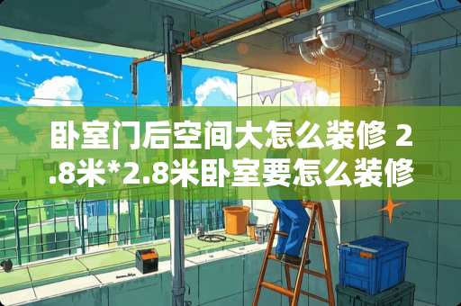 卧室门后空间大怎么装修 2.8米*2.8米卧室要怎么装修可充分利用空间，求高手