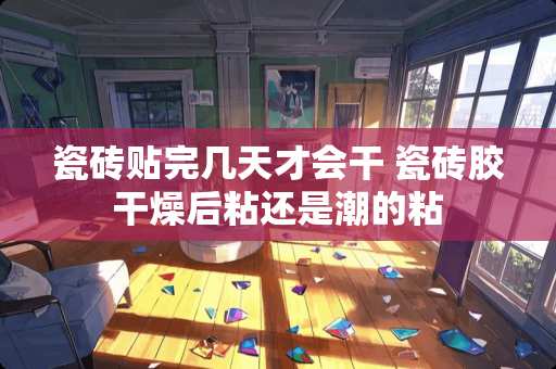 瓷砖贴完几天才会干 瓷砖胶干燥后粘还是潮的粘