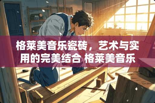 格莱美音乐瓷砖，艺术与实用的完美结合 格莱美音乐瓷砖怎么样