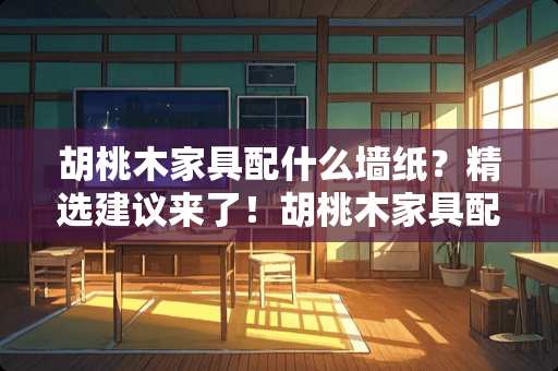 胡桃木家具配什么墙纸？精选建议来了！胡桃木家具配什么墙纸