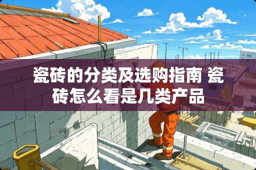 瓷砖的分类及选购指南 瓷砖怎么看是几类产品