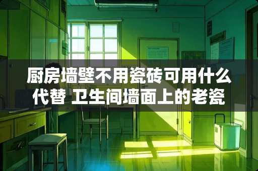 厨房墙壁不用瓷砖可用什么代替 卫生间墙面上的老瓷砖不打掉,可以用胶泥再贴瓷砖吗