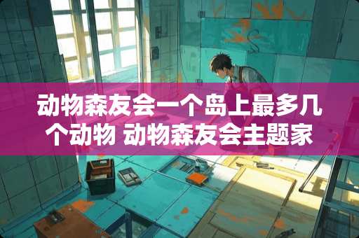 动物森友会一个岛上最多几个动物 动物森友会主题家具怎么来的