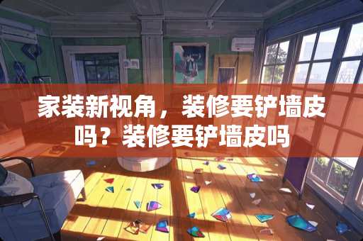 家装新视角,装修要铲墙皮吗?装修要铲墙皮吗 家装新视角,装修要铲墙皮吗?装修要铲墙皮吗