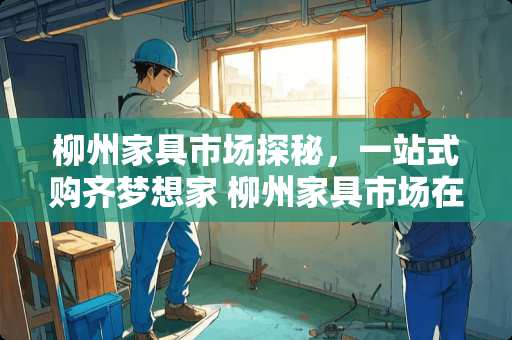 柳州家具市场探秘，一站式购齐梦想家 柳州家具市场在哪里