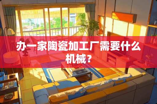 办一家陶瓷加工厂需要什么机械？