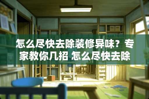 怎么尽快去除装修异味？专家教你几招 怎么尽快去除装修异味