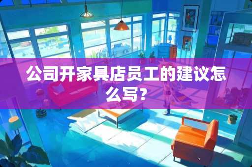 公司开家具店员工的建议怎么写？