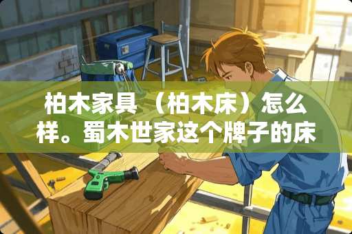 柏木家具 （柏木床）怎么样。蜀木世家这个牌子的床的 蜀木世家家具怎么样