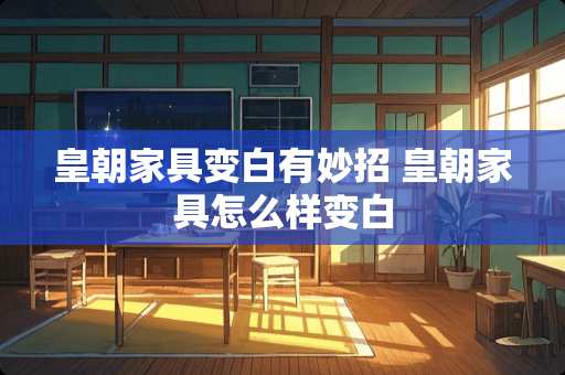 皇朝家具变白有妙招 皇朝家具怎么样变白