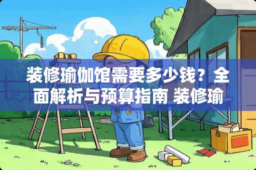 装修瑜伽馆需要多少钱？全面解析与预算指南 装修瑜伽馆需要多少钱