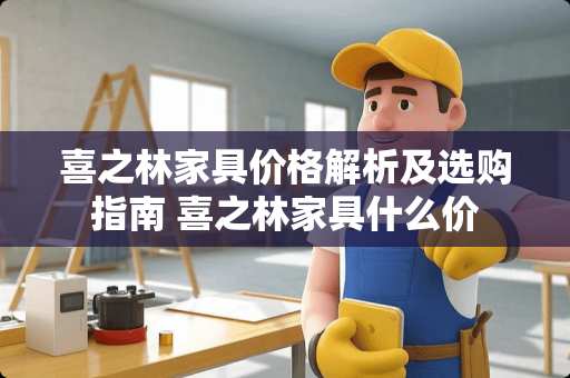 喜之林家具价格解析及选购指南 喜之林家具什么价