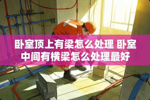 卧室顶上有梁怎么处理 卧室中间有横梁怎么处理最好