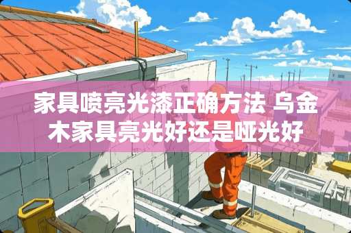 家具喷亮光漆正确方法 乌金木家具亮光好还是哑光好