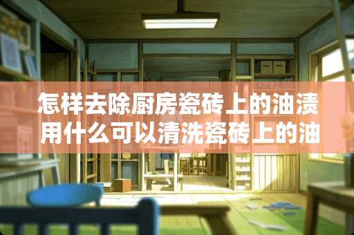 怎样去除厨房瓷砖上的油渍 用什么可以清洗瓷砖上的油污