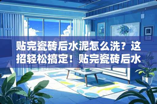 贴完瓷砖后水泥怎么洗？这招轻松搞定！贴完瓷砖后水泥怎么洗