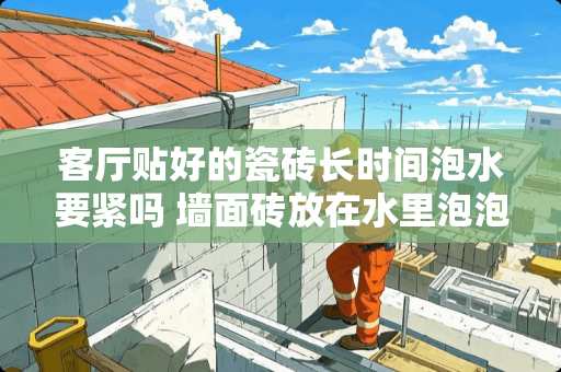 客厅贴好的瓷砖长时间泡水要紧吗 墙面砖放在水里泡泡多