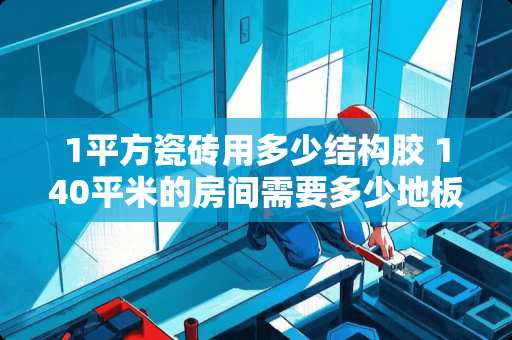 1平方瓷砖用多少结构胶 140平米的房间需要多少地板砖