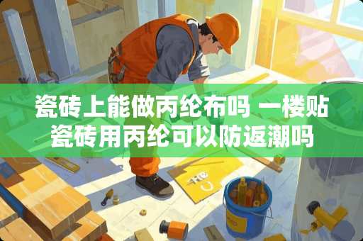 瓷砖上能做丙纶布吗 一楼贴瓷砖用丙纶可以防返潮吗