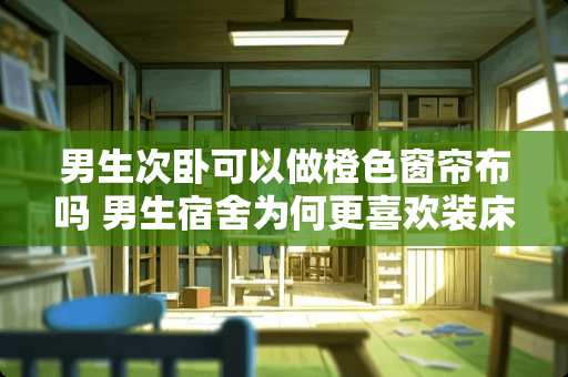 男生次卧可以做橙色窗帘布吗 男生宿舍为何更喜欢装床帘，主要是哪些原因