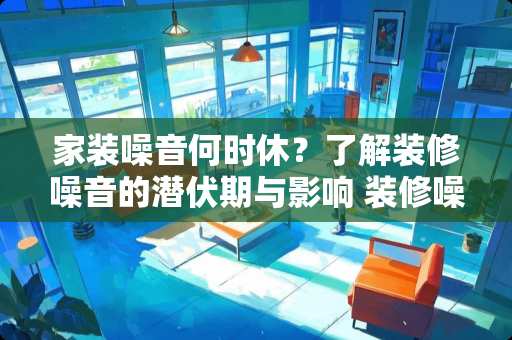 家装噪音何时休?了解装修噪音的潜伏期与影响 装修噪音一般多久 家装噪音何时休?了解装修噪音的潜伏期与影响 装修噪音一般多久