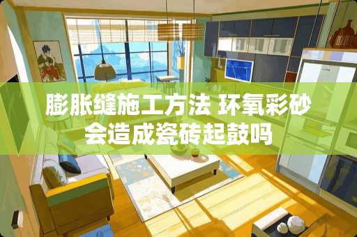 膨胀缝施工方法 环氧彩砂会造成瓷砖起鼓吗