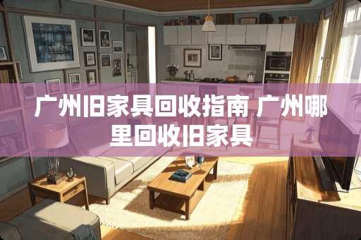 广州旧家具回收指南 广州哪里回收旧家具