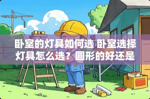 卧室的灯具如何选 卧室选择灯具怎么选？圆形的好还是方形的好