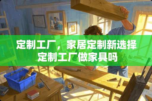 定制工厂，家居定制新选择 定制工厂做家具吗