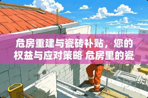 危房重建与瓷砖补贴，您的权益与应对策略 危房里的瓷砖怎么补贴