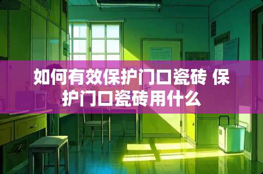 如何有效保护门口瓷砖 保护门口瓷砖用什么