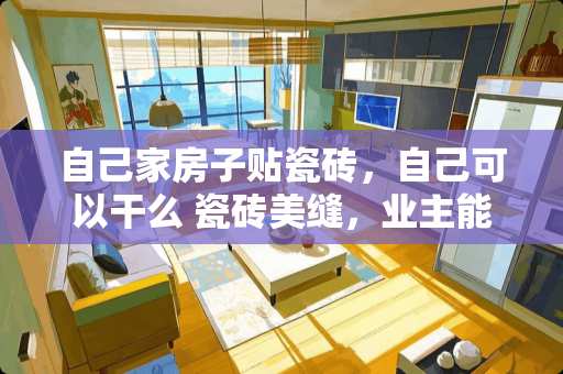 自己家房子贴瓷砖，自己可以干么 瓷砖美缝，业主能自己做好吗
