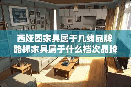 西娅图家具属于几线品牌 路标家具属于什么档次品牌