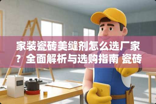 家装瓷砖美缝剂怎么选厂家？全面解析与选购指南 瓷砖美缝剂怎么选厂家
