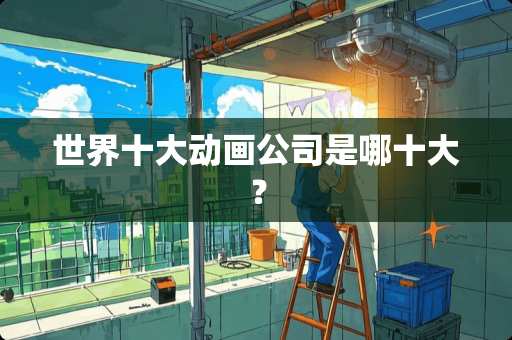 世界十大动画公司是哪十大？