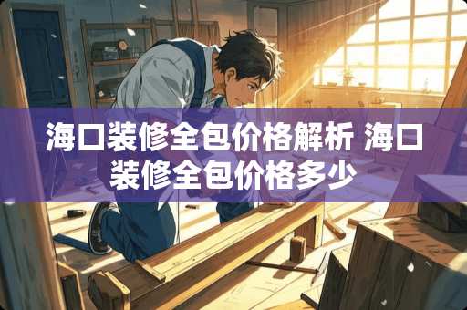 海口装修全包价格解析 海口装修全包价格多少