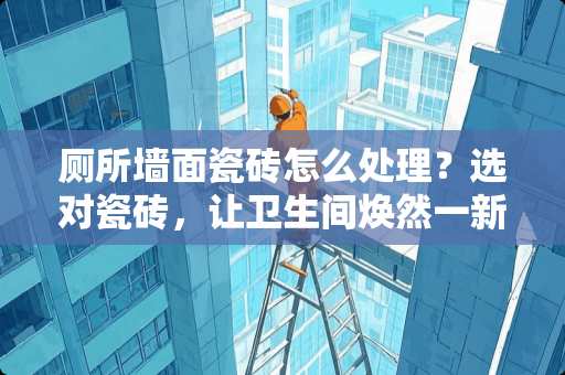 厕所墙面瓷砖怎么处理？选对瓷砖，让卫生间焕然一新！厕所的墙面瓷砖怎么处理