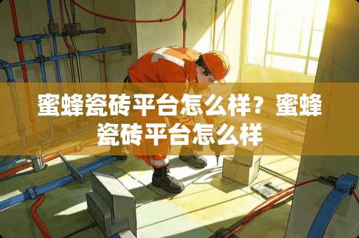 蜜蜂瓷砖平台怎么样？蜜蜂瓷砖平台怎么样