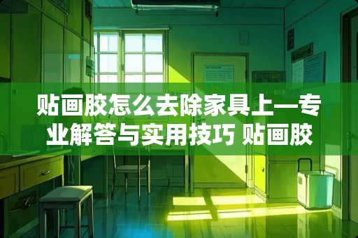 贴画胶怎么去除家具上—专业解答与实用技巧 贴画胶怎么去除家具上
