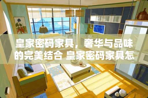 皇家密码家具，奢华与品味的完美结合 皇家密码家具怎么样